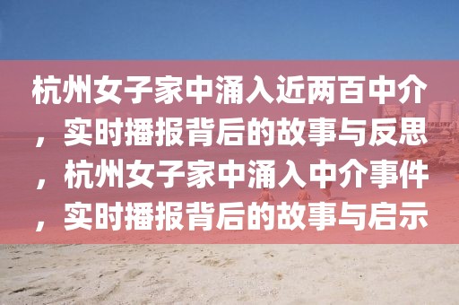 杭州女子家中涌入近兩百中介，實時播報背后的故事與反思，杭州女子家中涌入中介事件，實時播報背后的故事與啟示