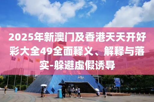 2025年新澳門及香港天天開好彩大全49全面釋義、解釋與落實-躲避虛假誘導
