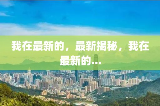 我在最新的，最新揭秘，我在最新的...