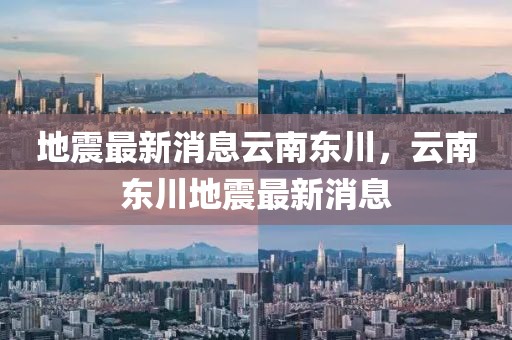 地震最新消息云南東川，云南東川地震最新消息