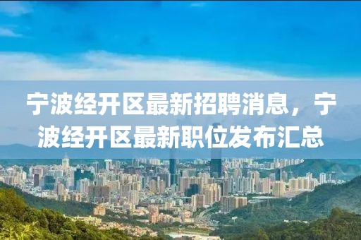 寧波經(jīng)開區(qū)最新招聘消息，寧波經(jīng)開區(qū)最新職位發(fā)布匯總