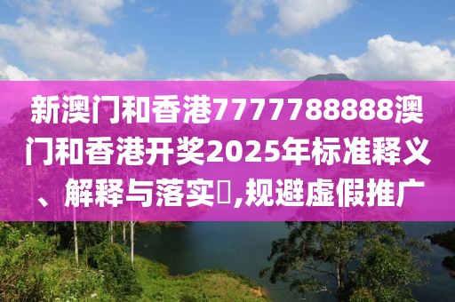 新澳門和香港7777788888澳門和香港開獎2025年標準釋義、解釋與落實?,規避虛假推廣