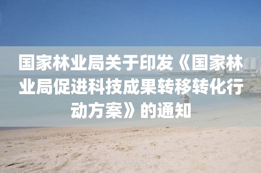 國家林業局關于印發《國家林業局促進科技成果轉移轉化行動方案》的通知