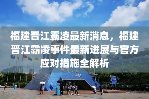 福建晉江霸凌最新消息，福建晉江霸凌事件最新進(jìn)展與官方應(yīng)對措施全解析