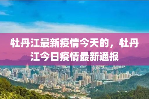 牡丹江最新疫情今天的，牡丹江今日疫情最新通報