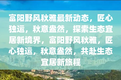富陽野風秋雅最新動態，匠心獨運，秋意盎然，探索生態宜居新境界，富陽野風秋雅，匠心獨運，秋意盎然，共赴生態宜居新旅程