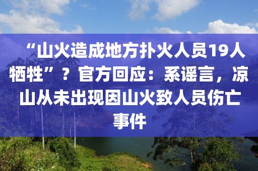 “山火造成地方撲火人員19人犧牲”？官方回應：系謠言，涼山從未出現因山火致人員傷亡事件
