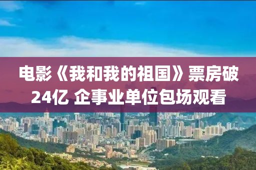 電影《我和我的祖國》票房破24億 企事業單位包場觀看