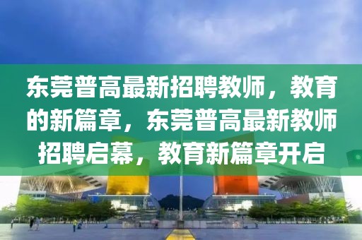 東莞普高最新招聘教師，教育的新篇章，東莞普高最新教師招聘啟幕，教育新篇章開啟