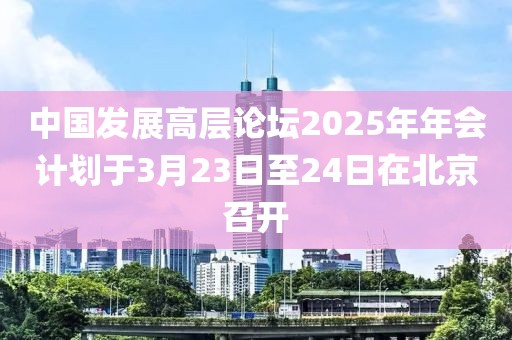 中國發(fā)展高層論壇2025年年會計劃于3月23日至24日在北京召開