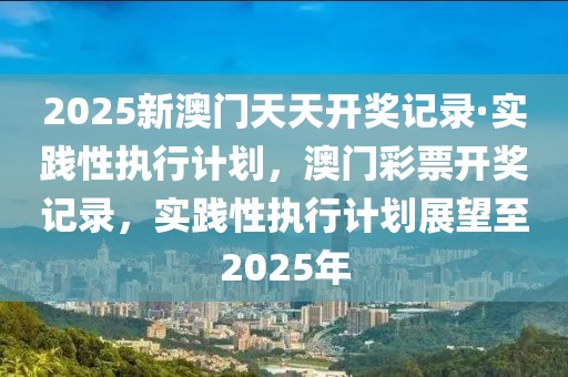 2025新澳門天天開獎(jiǎng)記錄·實(shí)踐性執(zhí)行計(jì)劃，澳門彩票開獎(jiǎng)記錄，實(shí)踐性執(zhí)行計(jì)劃展望至2025年