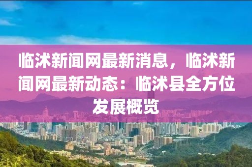 臨沭新聞網(wǎng)最新消息，臨沭新聞網(wǎng)最新動態(tài)：臨沭縣全方位發(fā)展概覽