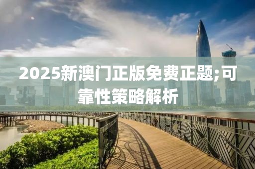 2025新澳門正版免費正題;可靠性策略解析