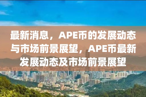 最新消息，APE幣的發展動態與市場前景展望，APE幣最新發展動態及市場前景展望