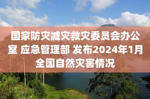 國家防災減災救災委員會辦公室 應急管理部 發(fā)布2024年1月全國自然災害情況