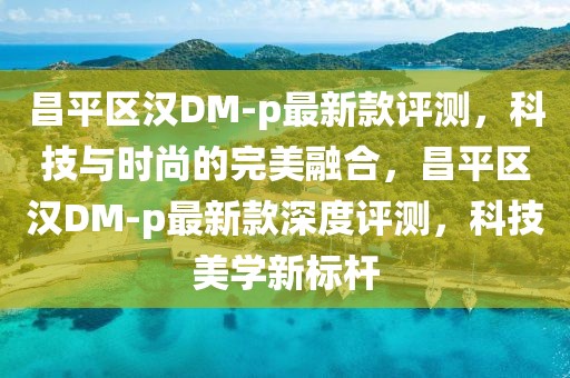 昌平區(qū)漢DM-p最新款評(píng)測(cè)，科技與時(shí)尚的完美融合，昌平區(qū)漢DM-p最新款深度評(píng)測(cè)，科技美學(xué)新標(biāo)桿