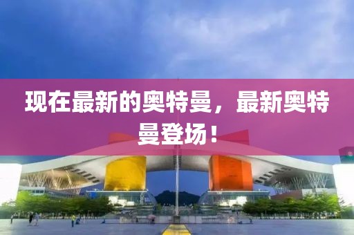 現(xiàn)在最新的奧特曼，最新奧特曼登場(chǎng)！