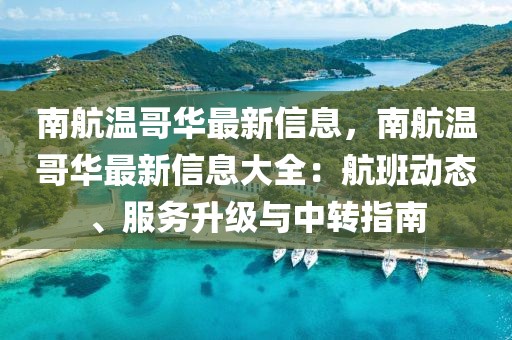 南航溫哥華最新信息，南航溫哥華最新信息大全：航班動態、服務升級與中轉指南