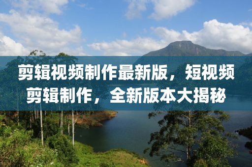 剪輯視頻制作最新版，短視頻剪輯制作，全新版本大揭秘