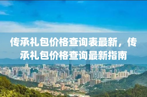 傳承禮包價格查詢表最新，傳承禮包價格查詢最新指南