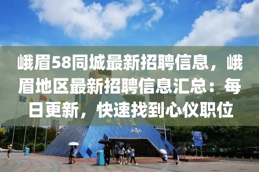 峨眉58同城最新招聘信息，峨眉地區最新招聘信息匯總：每日更新，快速找到心儀職位