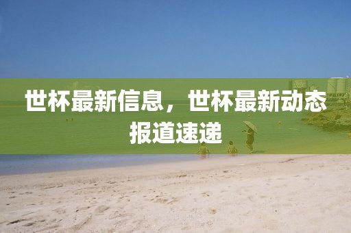世杯最新信息，世杯最新動態報道速遞
