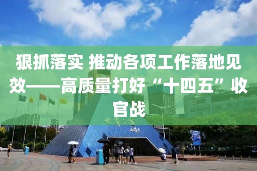 狠抓落實(shí) 推動(dòng)各項(xiàng)工作落地見效——高質(zhì)量打好“十四五”收官戰(zhàn)