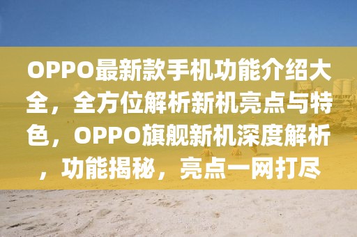 OPPO最新款手機功能介紹大全，全方位解析新機亮點與特色，OPPO旗艦新機深度解析，功能揭秘，亮點一網打盡