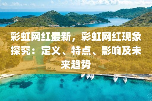彩虹網紅最新，彩虹網紅現象探究：定義、特點、影響及未來趨勢