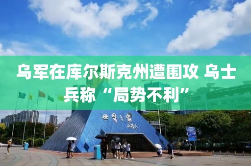 烏軍在庫爾斯克州遭圍攻 烏士兵稱“局勢不利”