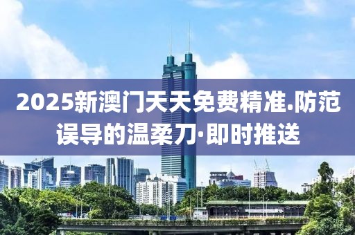 2025新澳門天天免費精準.防范誤導(dǎo)的溫柔刀·即時推送