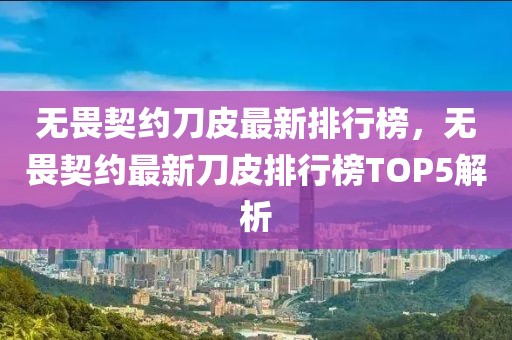 無畏契約刀皮最新排行榜，無畏契約最新刀皮排行榜TOP5解析