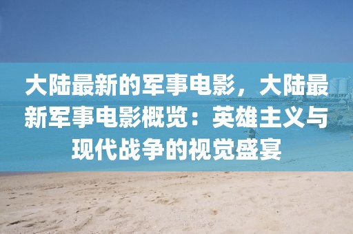 大陸最新的軍事電影，大陸最新軍事電影概覽：英雄主義與現代戰爭的視覺盛宴