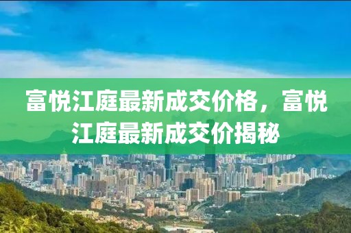 富悅江庭最新成交價格，富悅江庭最新成交價揭秘