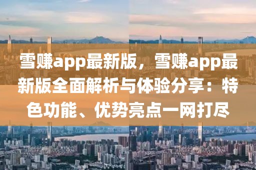 雪賺app最新版，雪賺app最新版全面解析與體驗分享：特色功能、優勢亮點一網打盡