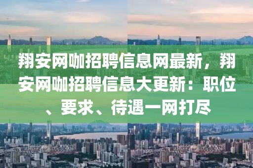 翔安網(wǎng)咖招聘信息網(wǎng)最新，翔安網(wǎng)咖招聘信息大更新：職位、要求、待遇一網(wǎng)打盡