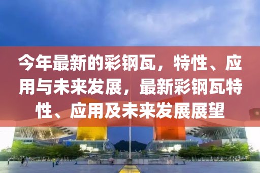 今年最新的彩鋼瓦，特性、應(yīng)用與未來(lái)發(fā)展，最新彩鋼瓦特性、應(yīng)用及未來(lái)發(fā)展展望