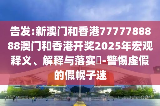 告發:新澳門和香港7777788888澳門和香港開獎2025年宏觀釋義、解釋與落實?-警惕虛假的假幌子迷