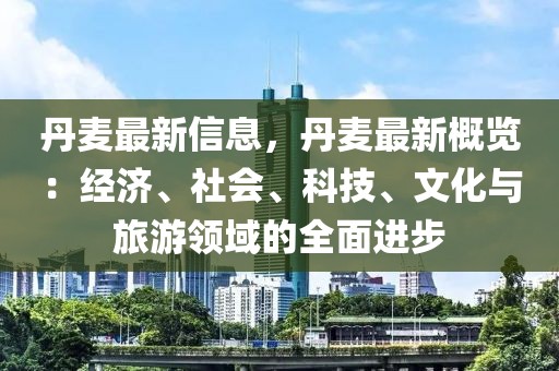 丹麥最新信息，丹麥最新概覽：經(jīng)濟(jì)、社會(huì)、科技、文化與旅游領(lǐng)域的全面進(jìn)步