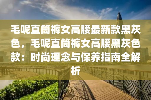 毛呢直筒褲女高腰最新款黑灰色，毛呢直筒褲女高腰黑灰色款：時尚理念與保養(yǎng)指南全解析