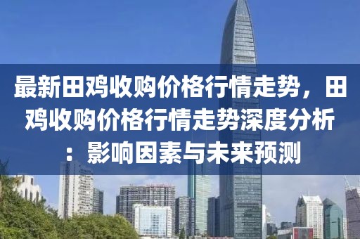 最新田雞收購價格行情走勢，田雞收購價格行情走勢深度分析：影響因素與未來預(yù)測
