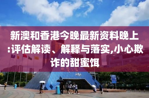 新澳和香港今晚最新資料晚上:評估解讀、解釋與落實,小心欺詐的甜蜜餌