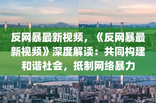 反網(wǎng)暴最新視頻，《反網(wǎng)暴最新視頻》深度解讀：共同構(gòu)建和諧社會，抵制網(wǎng)絡(luò)暴力
