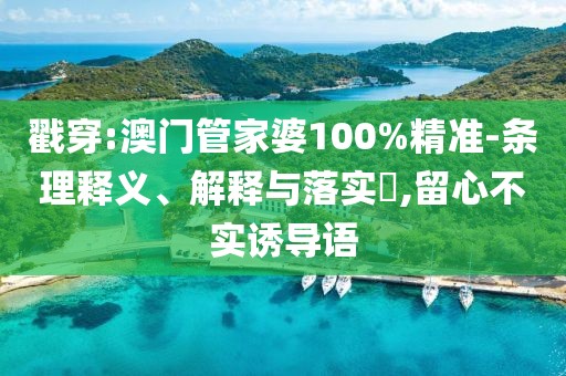 戳穿:澳門管家婆100%精準-條理釋義、解釋與落實?,留心不實誘導語