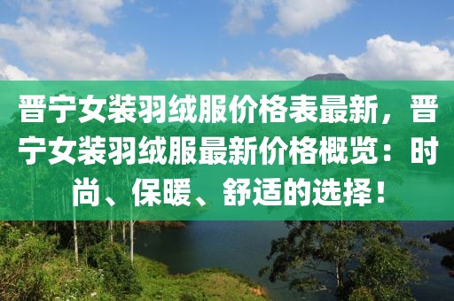晉寧女裝羽絨服價格表最新，晉寧女裝羽絨服最新價格概覽：時尚、保暖、舒適的選擇！