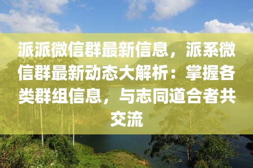派派微信群最新信息，派系微信群最新動態大解析：掌握各類群組信息，與志同道合者共交流