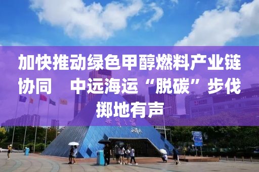 加快推動綠色甲醇燃料產業鏈協同　中遠海運“脫碳”步伐擲地有聲