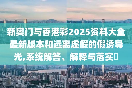 新奧門與香港彩2025資料大全最新版本和遠(yuǎn)離虛假的假誘導(dǎo)光,系統(tǒng)解答、解釋與落實(shí)?