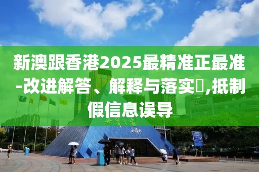 新澳跟香港2025最精準正最準-改進解答、解釋與落實?,抵制假信息誤導