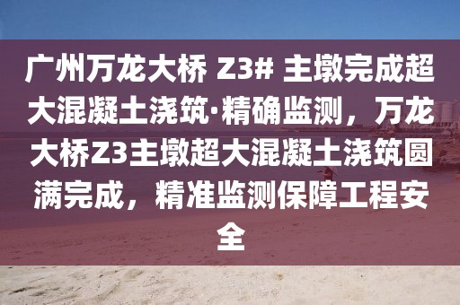廣州萬龍大橋 Z3# 主墩完成超大混凝土澆筑·精確監(jiān)測(cè)，萬龍大橋Z3主墩超大混凝土澆筑圓滿完成，精準(zhǔn)監(jiān)測(cè)保障工程安全